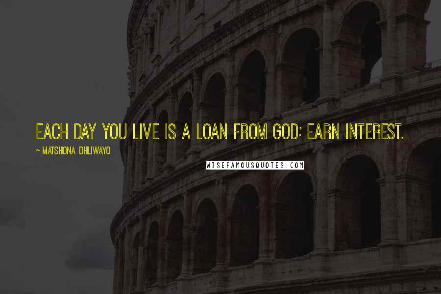 Matshona Dhliwayo Quotes: Each day you live is a loan from God; earn interest.