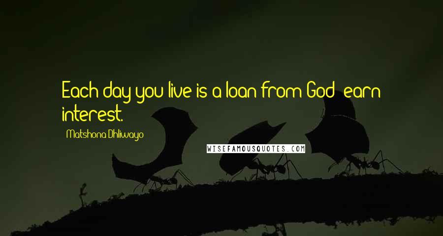 Matshona Dhliwayo Quotes: Each day you live is a loan from God; earn interest.