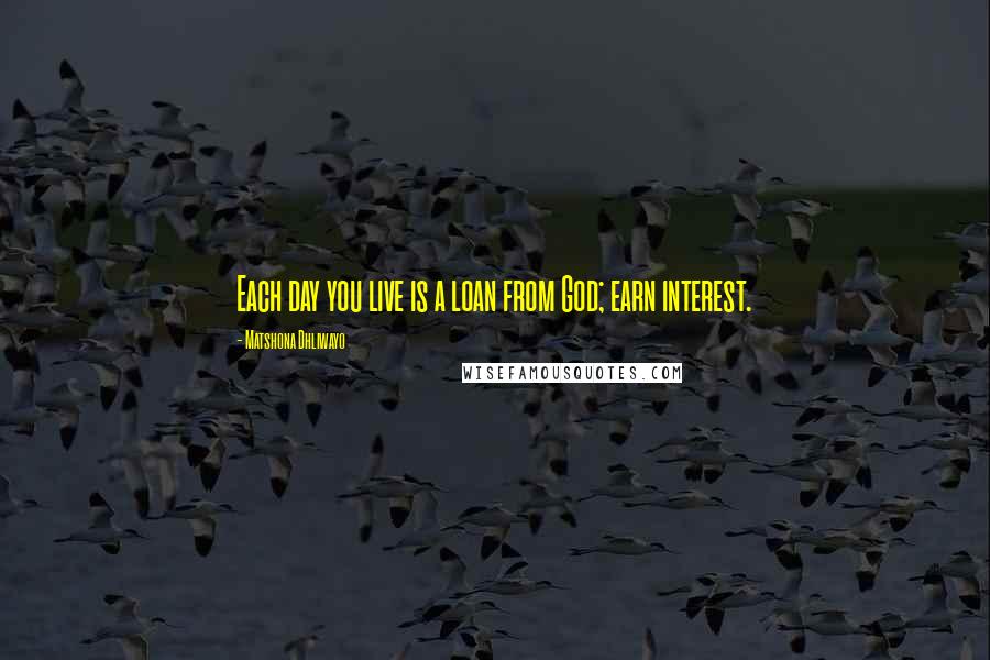 Matshona Dhliwayo Quotes: Each day you live is a loan from God; earn interest.