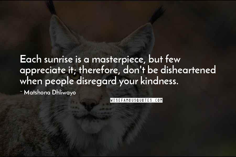 Matshona Dhliwayo Quotes: Each sunrise is a masterpiece, but few appreciate it; therefore, don't be disheartened when people disregard your kindness.