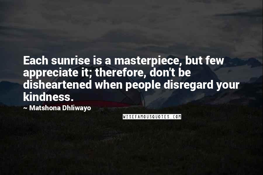 Matshona Dhliwayo Quotes: Each sunrise is a masterpiece, but few appreciate it; therefore, don't be disheartened when people disregard your kindness.