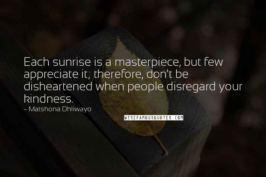 Matshona Dhliwayo Quotes: Each sunrise is a masterpiece, but few appreciate it; therefore, don't be disheartened when people disregard your kindness.