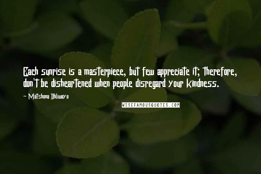 Matshona Dhliwayo Quotes: Each sunrise is a masterpiece, but few appreciate it; therefore, don't be disheartened when people disregard your kindness.