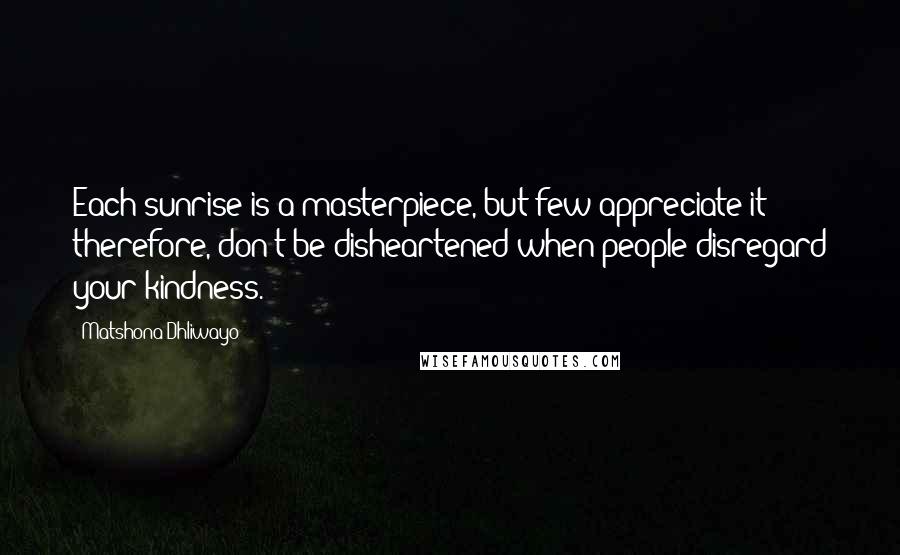 Matshona Dhliwayo Quotes: Each sunrise is a masterpiece, but few appreciate it; therefore, don't be disheartened when people disregard your kindness.