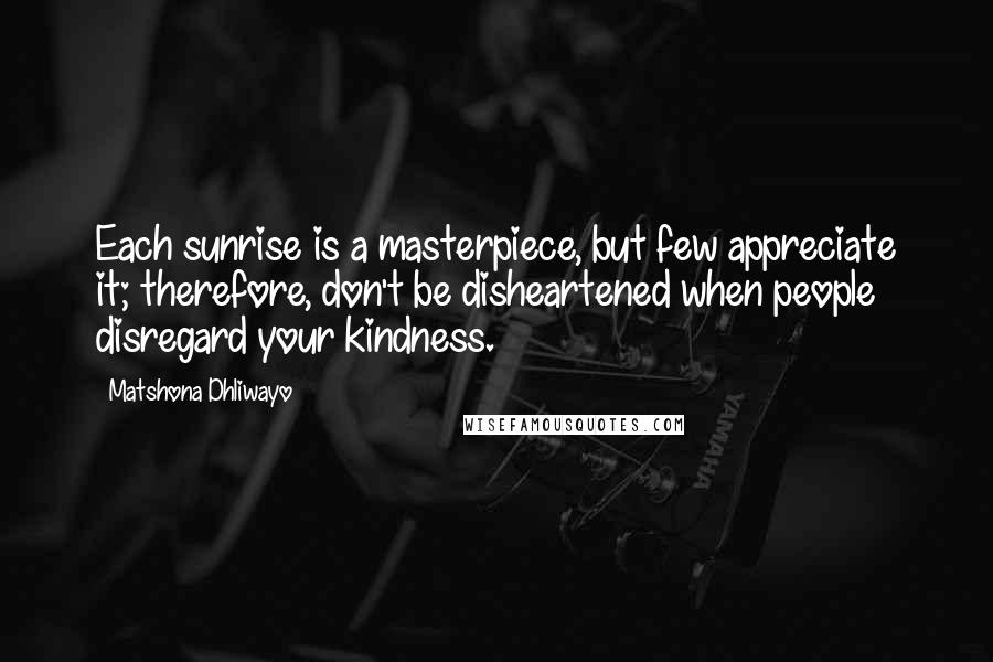 Matshona Dhliwayo Quotes: Each sunrise is a masterpiece, but few appreciate it; therefore, don't be disheartened when people disregard your kindness.