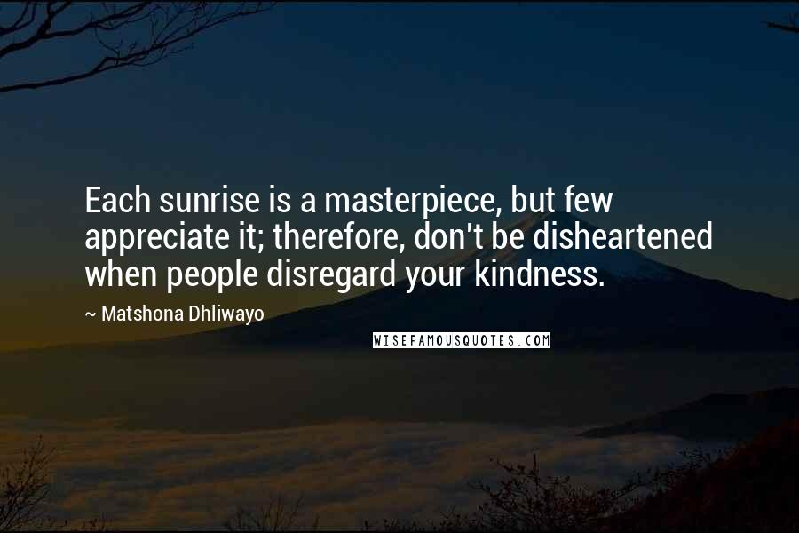 Matshona Dhliwayo Quotes: Each sunrise is a masterpiece, but few appreciate it; therefore, don't be disheartened when people disregard your kindness.