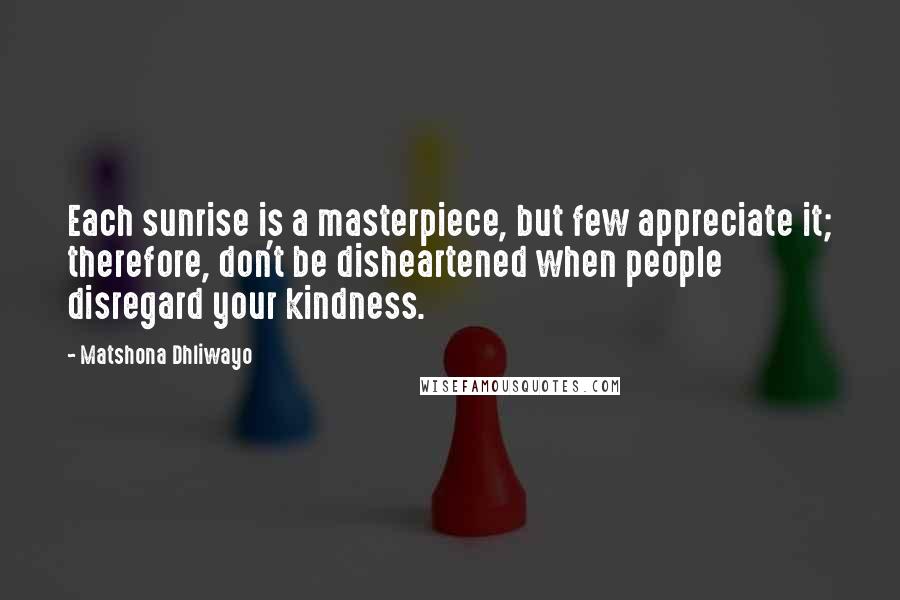 Matshona Dhliwayo Quotes: Each sunrise is a masterpiece, but few appreciate it; therefore, don't be disheartened when people disregard your kindness.