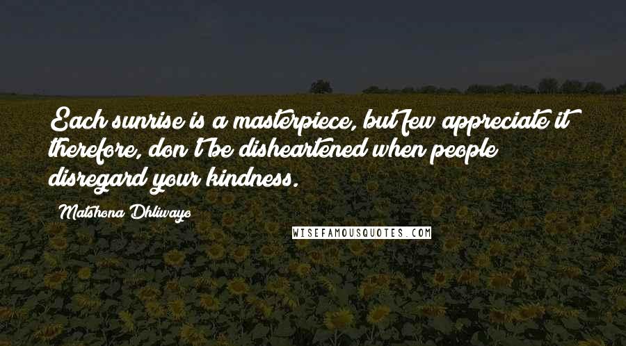 Matshona Dhliwayo Quotes: Each sunrise is a masterpiece, but few appreciate it; therefore, don't be disheartened when people disregard your kindness.