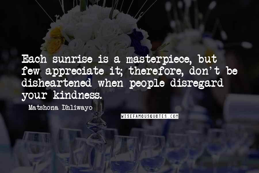 Matshona Dhliwayo Quotes: Each sunrise is a masterpiece, but few appreciate it; therefore, don't be disheartened when people disregard your kindness.