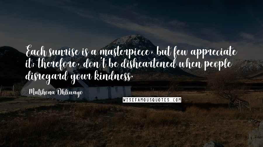 Matshona Dhliwayo Quotes: Each sunrise is a masterpiece, but few appreciate it; therefore, don't be disheartened when people disregard your kindness.