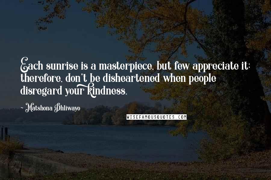 Matshona Dhliwayo Quotes: Each sunrise is a masterpiece, but few appreciate it; therefore, don't be disheartened when people disregard your kindness.