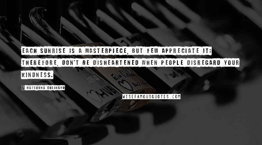 Matshona Dhliwayo Quotes: Each sunrise is a masterpiece, but few appreciate it; therefore, don't be disheartened when people disregard your kindness.