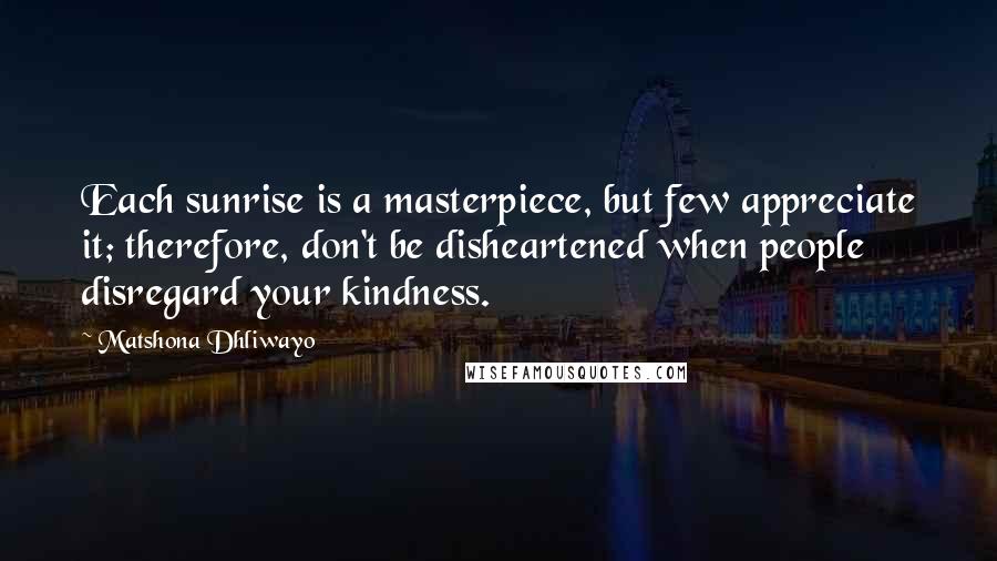 Matshona Dhliwayo Quotes: Each sunrise is a masterpiece, but few appreciate it; therefore, don't be disheartened when people disregard your kindness.