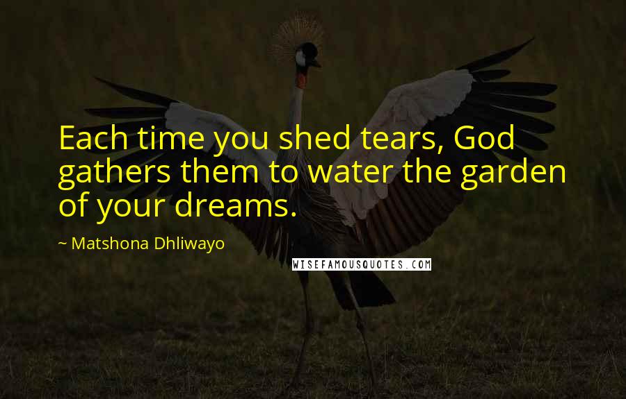Matshona Dhliwayo Quotes: Each time you shed tears, God gathers them to water the garden of your dreams.