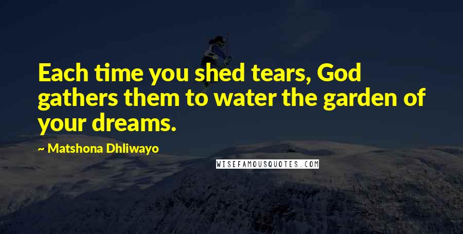 Matshona Dhliwayo Quotes: Each time you shed tears, God gathers them to water the garden of your dreams.