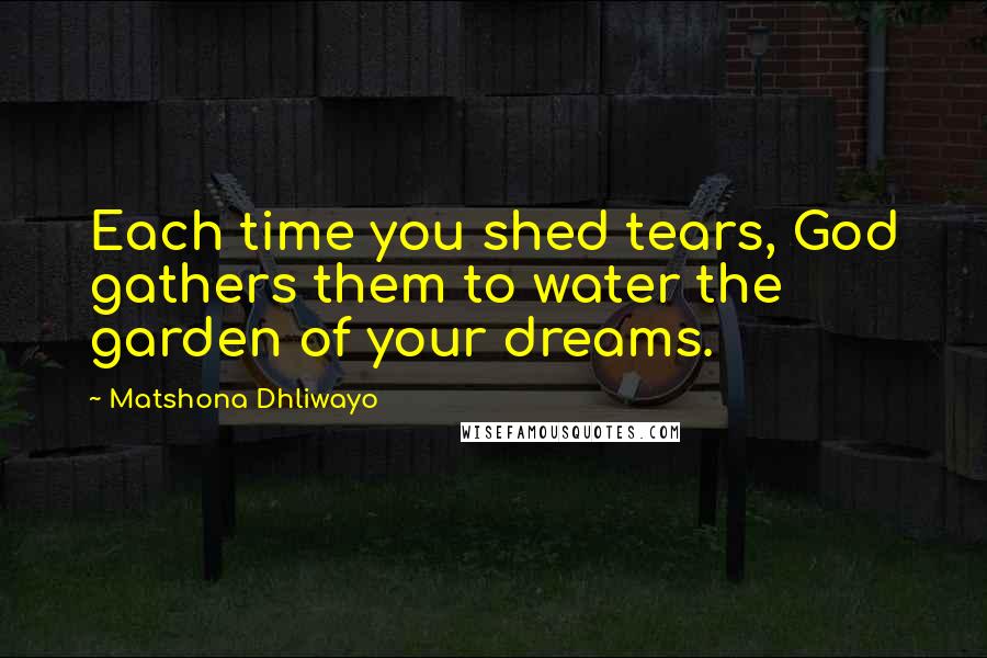 Matshona Dhliwayo Quotes: Each time you shed tears, God gathers them to water the garden of your dreams.