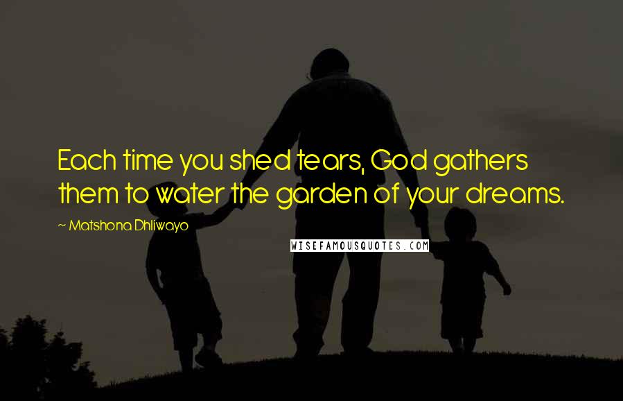 Matshona Dhliwayo Quotes: Each time you shed tears, God gathers them to water the garden of your dreams.