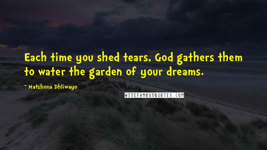Matshona Dhliwayo Quotes: Each time you shed tears, God gathers them to water the garden of your dreams.