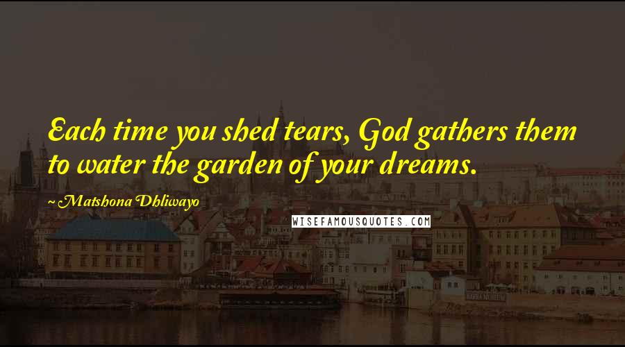 Matshona Dhliwayo Quotes: Each time you shed tears, God gathers them to water the garden of your dreams.