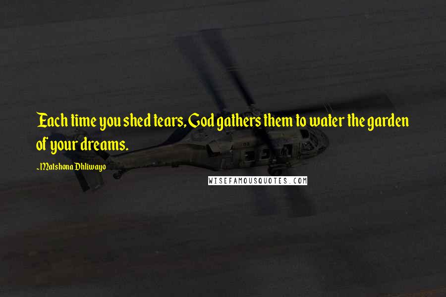 Matshona Dhliwayo Quotes: Each time you shed tears, God gathers them to water the garden of your dreams.