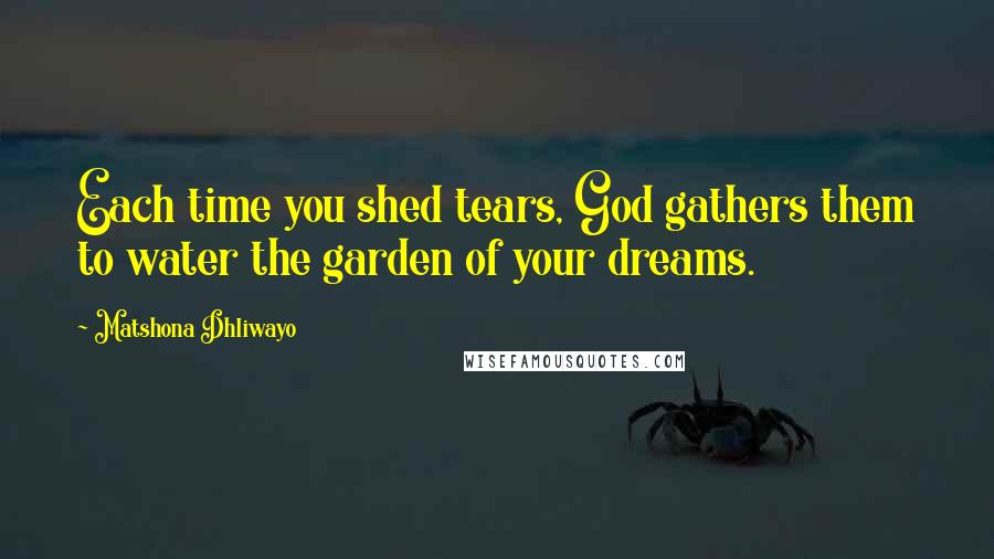 Matshona Dhliwayo Quotes: Each time you shed tears, God gathers them to water the garden of your dreams.
