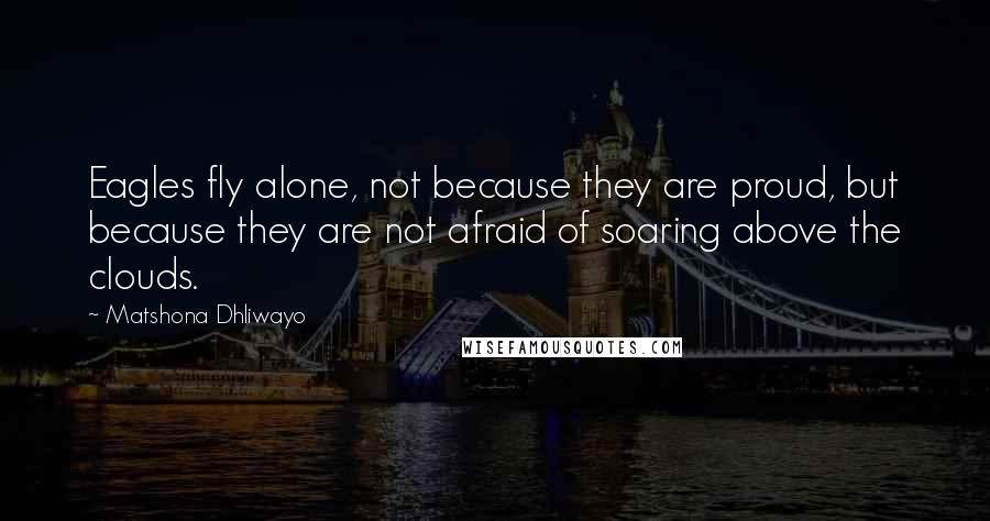 Matshona Dhliwayo Quotes: Eagles fly alone, not because they are proud, but because they are not afraid of soaring above the clouds.