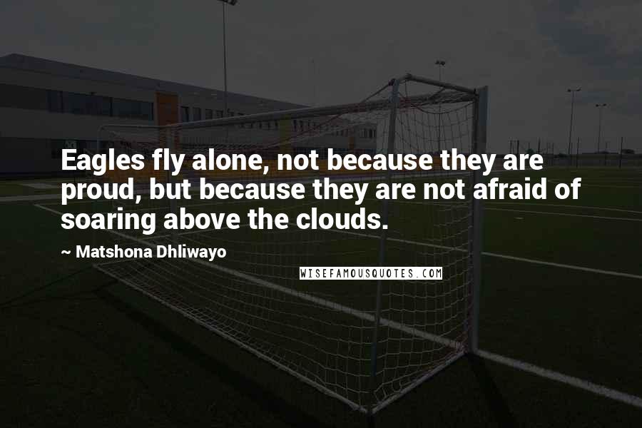 Matshona Dhliwayo Quotes: Eagles fly alone, not because they are proud, but because they are not afraid of soaring above the clouds.