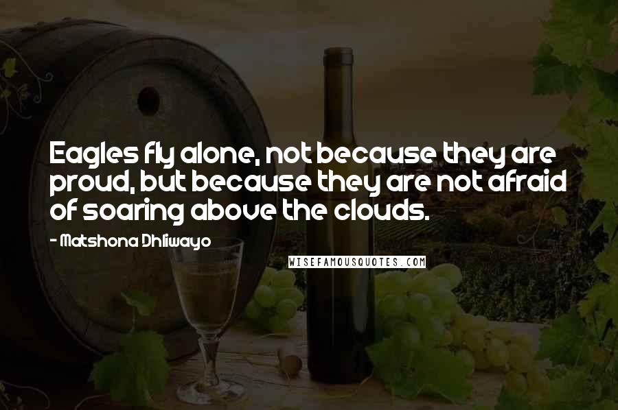 Matshona Dhliwayo Quotes: Eagles fly alone, not because they are proud, but because they are not afraid of soaring above the clouds.