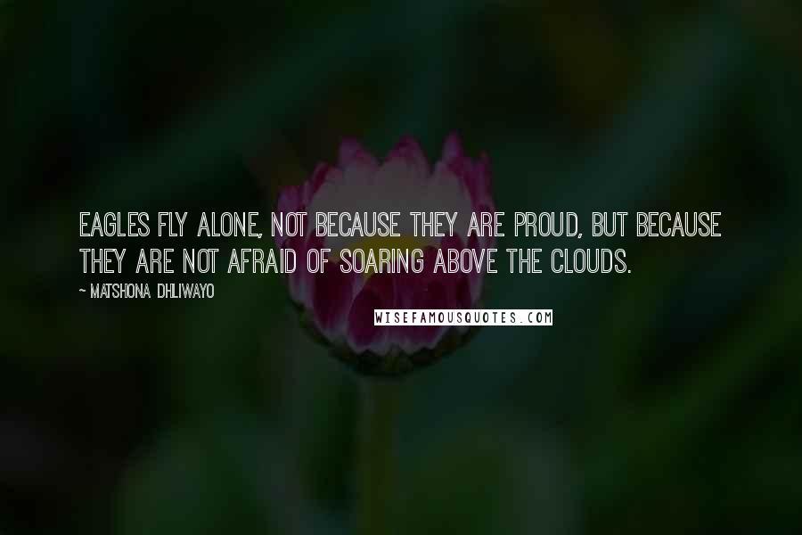 Matshona Dhliwayo Quotes: Eagles fly alone, not because they are proud, but because they are not afraid of soaring above the clouds.