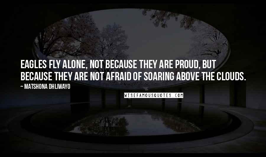 Matshona Dhliwayo Quotes: Eagles fly alone, not because they are proud, but because they are not afraid of soaring above the clouds.