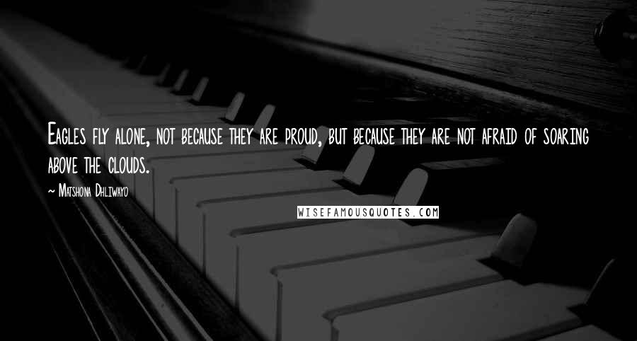 Matshona Dhliwayo Quotes: Eagles fly alone, not because they are proud, but because they are not afraid of soaring above the clouds.