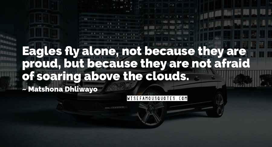 Matshona Dhliwayo Quotes: Eagles fly alone, not because they are proud, but because they are not afraid of soaring above the clouds.