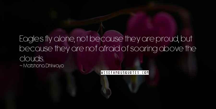 Matshona Dhliwayo Quotes: Eagles fly alone, not because they are proud, but because they are not afraid of soaring above the clouds.