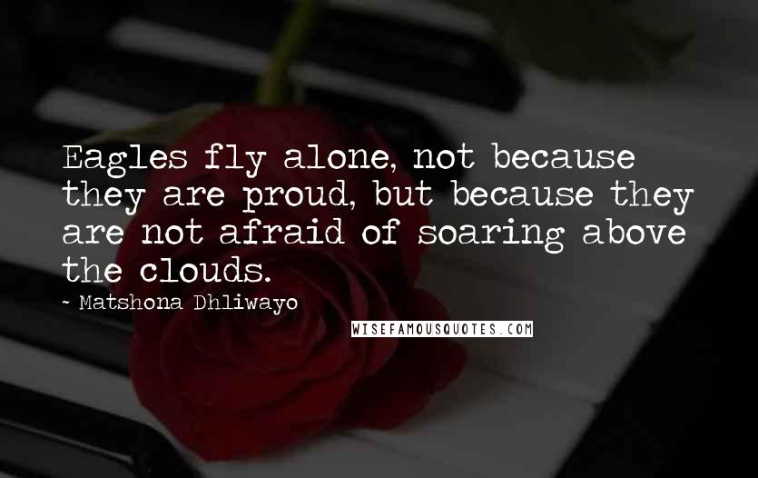 Matshona Dhliwayo Quotes: Eagles fly alone, not because they are proud, but because they are not afraid of soaring above the clouds.