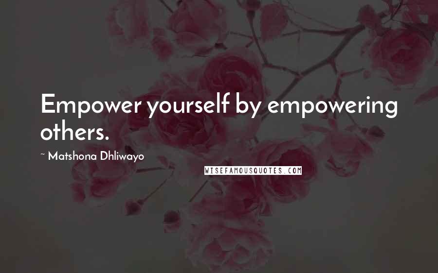 Matshona Dhliwayo Quotes: Empower yourself by empowering others.
