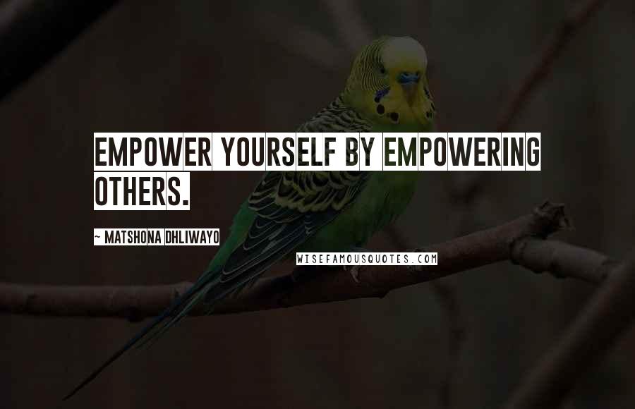 Matshona Dhliwayo Quotes: Empower yourself by empowering others.