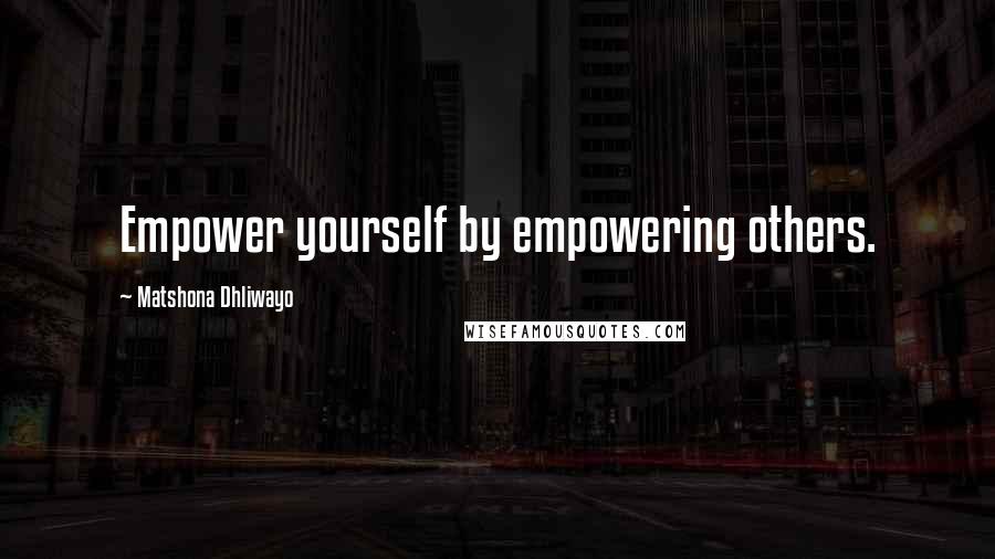 Matshona Dhliwayo Quotes: Empower yourself by empowering others.