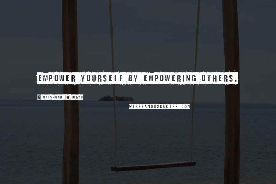 Matshona Dhliwayo Quotes: Empower yourself by empowering others.