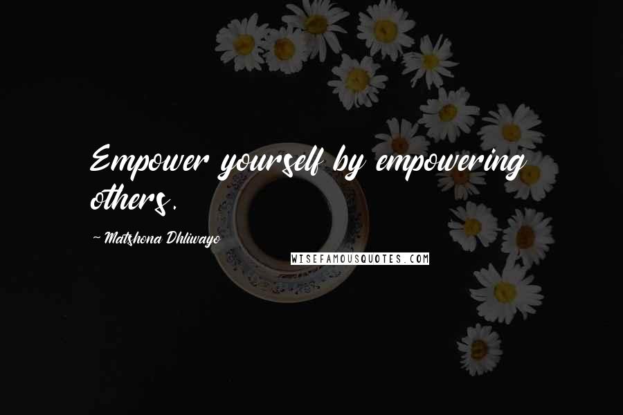 Matshona Dhliwayo Quotes: Empower yourself by empowering others.