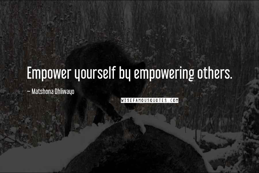 Matshona Dhliwayo Quotes: Empower yourself by empowering others.