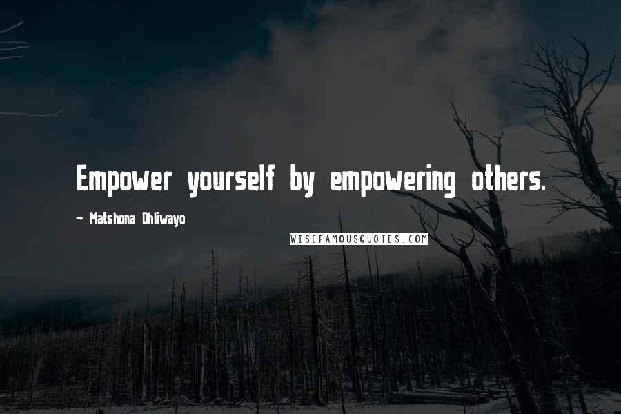 Matshona Dhliwayo Quotes: Empower yourself by empowering others.