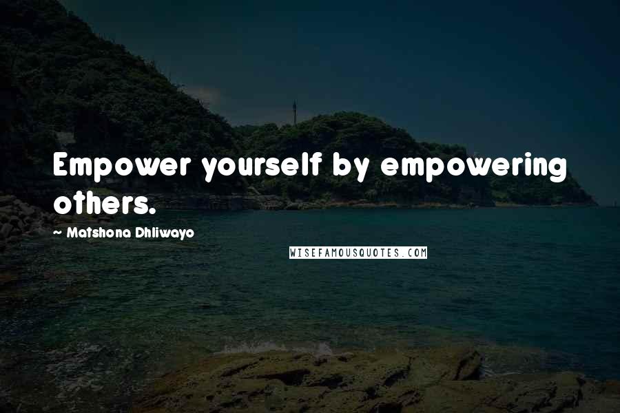 Matshona Dhliwayo Quotes: Empower yourself by empowering others.