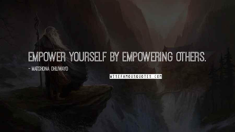 Matshona Dhliwayo Quotes: Empower yourself by empowering others.