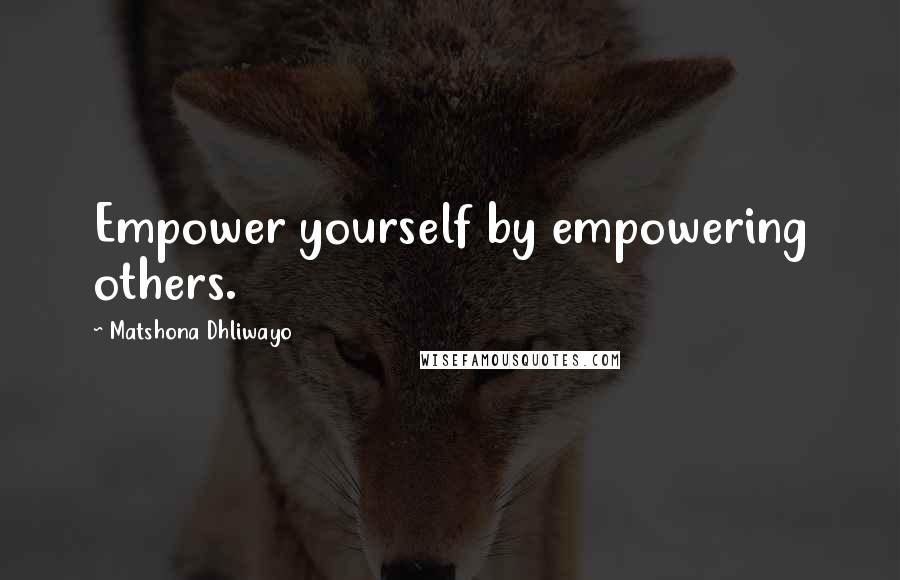 Matshona Dhliwayo Quotes: Empower yourself by empowering others.