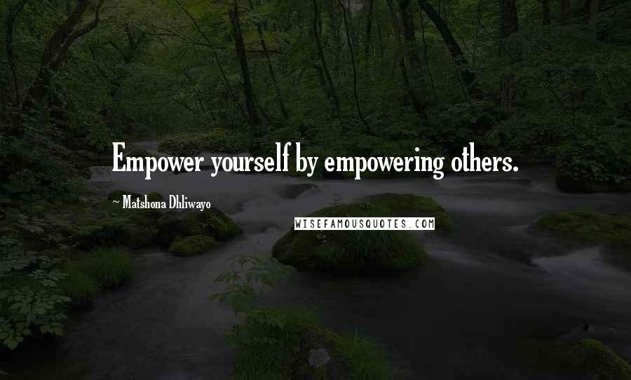 Matshona Dhliwayo Quotes: Empower yourself by empowering others.