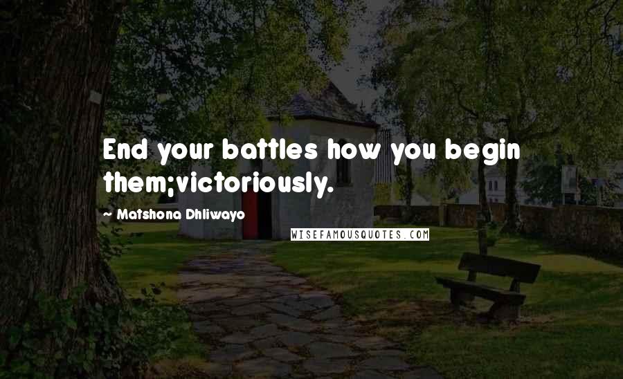 Matshona Dhliwayo Quotes: End your battles how you begin them;victoriously.