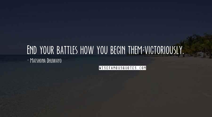 Matshona Dhliwayo Quotes: End your battles how you begin them;victoriously.