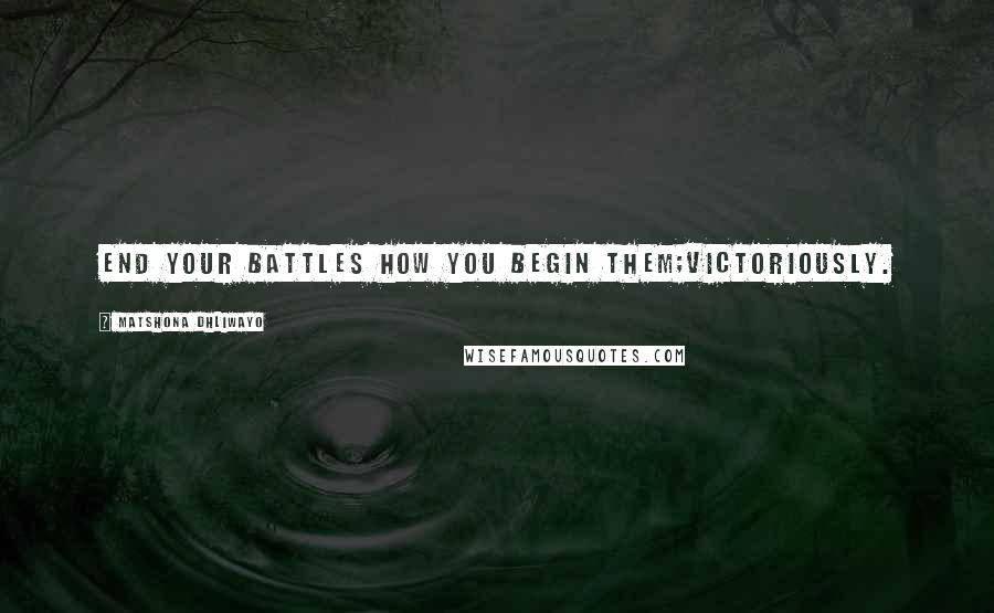 Matshona Dhliwayo Quotes: End your battles how you begin them;victoriously.