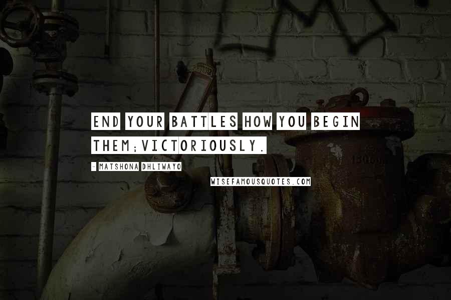 Matshona Dhliwayo Quotes: End your battles how you begin them;victoriously.