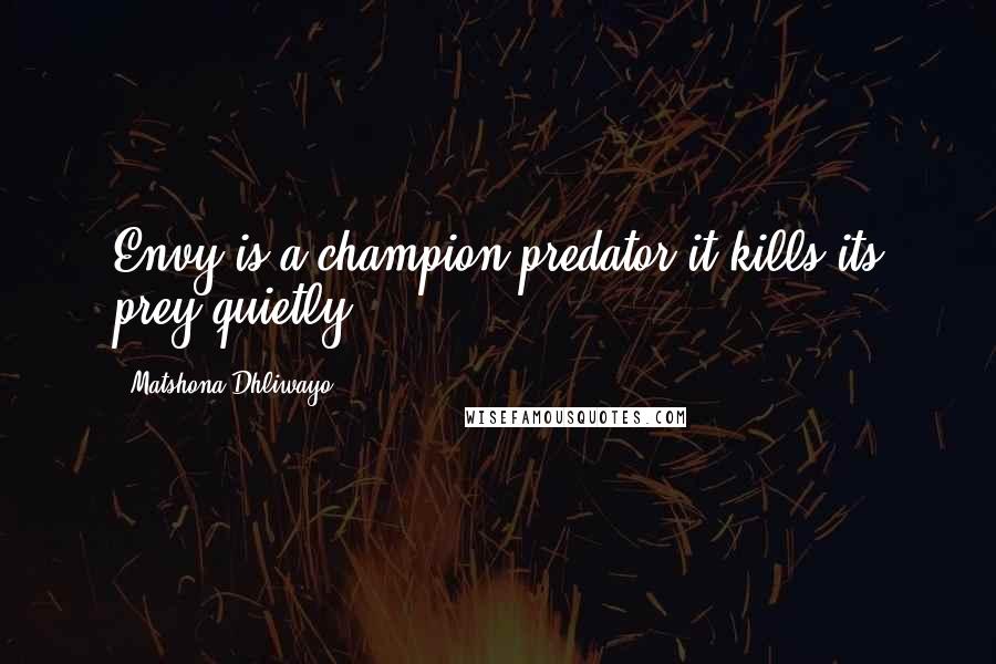 Matshona Dhliwayo Quotes: Envy is a champion predator;it kills its prey quietly.